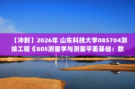 【冲刺】2026年 山东科技大学085704测绘工程《805测量学与测量平差基础：数字地形测量学》考研冲刺五套卷及参考答案