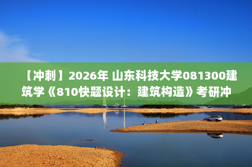 【冲刺】2026年 山东科技大学081300建筑学《810快题设计：建筑构造》考研冲刺五套卷及参考答案