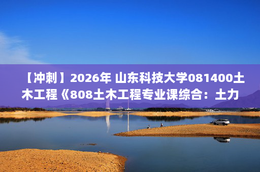 【冲刺】2026年 山东科技大学081400土木工程《808土木工程专业课综合：土力学》考研冲刺五套卷及参考答案