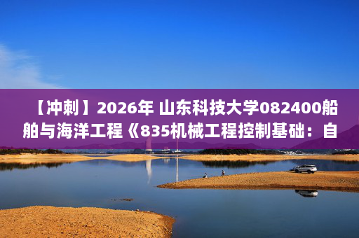 【冲刺】2026年 山东科技大学082400船舶与海洋工程《835机械工程控制基础：自动控制原理》考研冲刺五套卷及参考答案