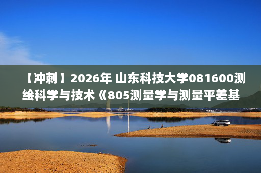 【冲刺】2026年 山东科技大学081600测绘科学与技术《805测量学与测量平差基础：数字地形测量学》考研冲刺五套卷及参考答案