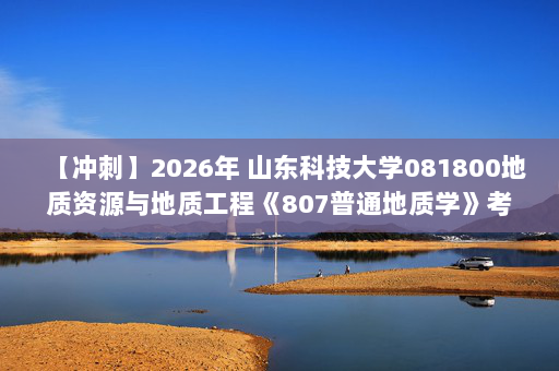 【冲刺】2026年 山东科技大学081800地质资源与地质工程《807普通地质学》考研冲刺五套卷及参考答案