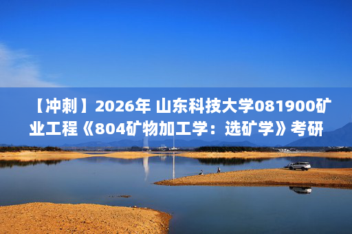 【冲刺】2026年 山东科技大学081900矿业工程《804矿物加工学：选矿学》考研冲刺五套卷及参考答案