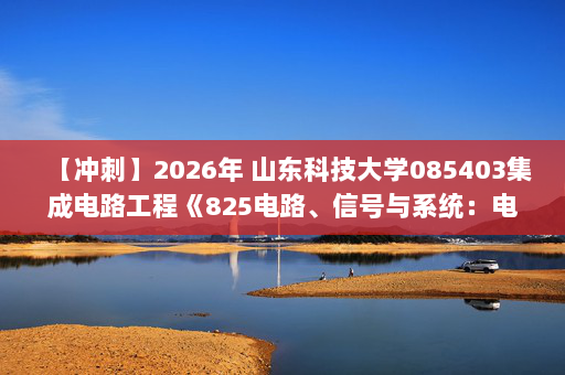 【冲刺】2026年 山东科技大学085403集成电路工程《825电路、信号与系统：电路》考研冲刺五套卷及参考答案