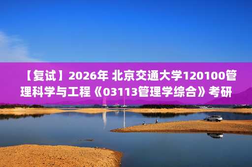 【复试】2026年 北京交通大学120100管理科学与工程《03113管理学综合》考研复试精品资料