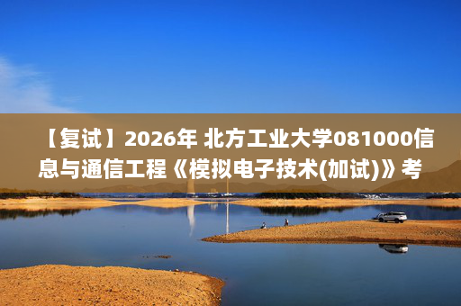 【复试】2026年 北方工业大学081000信息与通信工程《模拟电子技术(加试)》考研复试精品资料