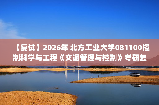 【复试】2026年 北方工业大学081100控制科学与工程《交通管理与控制》考研复试精品资料