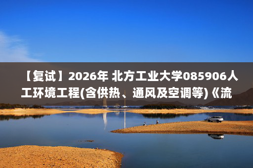 【复试】2026年 北方工业大学085906人工环境工程(含供热、通风及空调等)《流体力学(加试)》考研复试精品资料