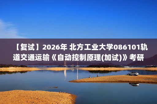 【复试】2026年 北方工业大学086101轨道交通运输《自动控制原理(加试)》考研复试精品资料
