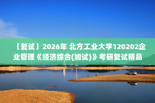 【复试】2026年 北方工业大学120202企业管理《经济综合(加试)》考研复试精品资料