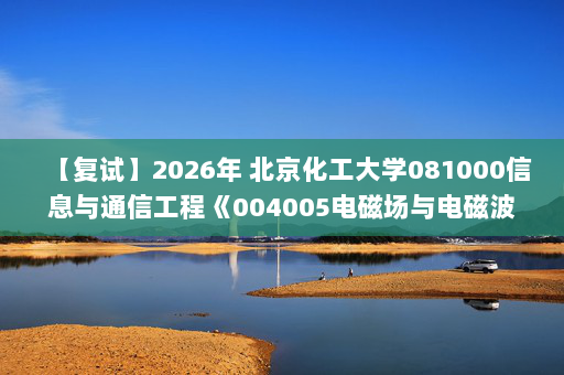 【复试】2026年 北京化工大学081000信息与通信工程《004005电磁场与电磁波(加试)》考研复试精品资料
