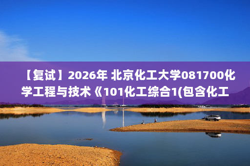 【复试】2026年 北京化工大学081700化学工程与技术《101化工综合1(包含化工原理、化学反应工程、化工热力学及实验综合能力测试)》考研复试精品资料