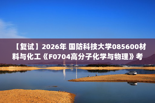 【复试】2026年 国防科技大学085600材料与化工《F0704高分子化学与物理》考研复试精品资料