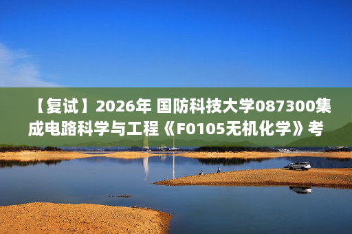【复试】2026年 国防科技大学087300集成电路科学与工程《F0105无机化学》考研复试精品资料