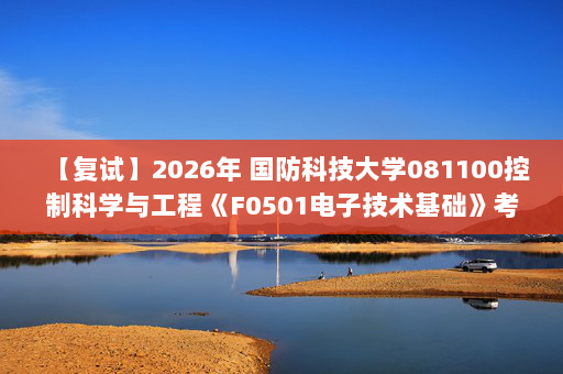 【复试】2026年 国防科技大学081100控制科学与工程《F0501电子技术基础》考研复试精品资料