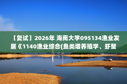 【复试】2026年 海南大学095134渔业发展《1140渔业综合(鱼类增养殖学、虾蟹养殖学、水产动物病害学)》考研复试精品资料