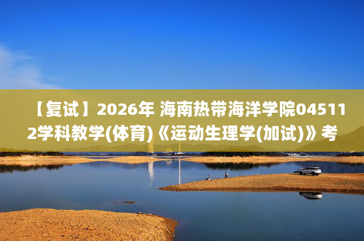 【复试】2026年 海南热带海洋学院045112学科教学(体育)《运动生理学(加试)》考研复试精品资料