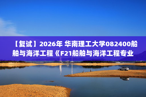【复试】2026年 华南理工大学082400船舶与海洋工程《F21船舶与海洋工程专业综合知识》考研复试精品资料