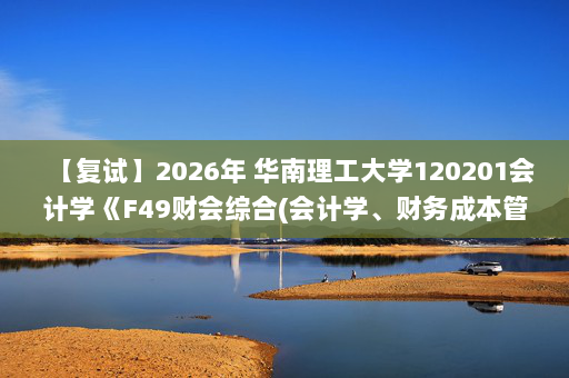【复试】2026年 华南理工大学120201会计学《F49财会综合(会计学、财务成本管理各占50%)》考研复试精品资料