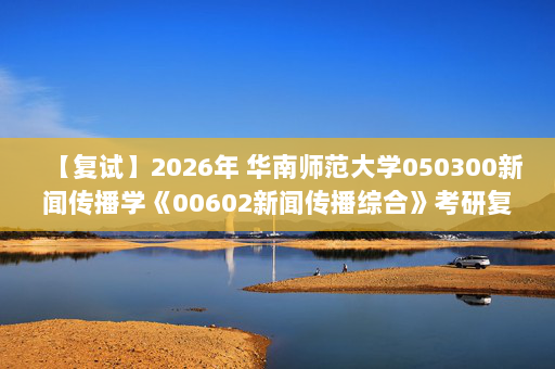 【复试】2026年 华南师范大学050300新闻传播学《00602新闻传播综合》考研复试精品资料