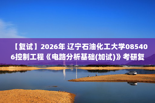 【复试】2026年 辽宁石油化工大学085406控制工程《电路分析基础(加试)》考研复试精品资料