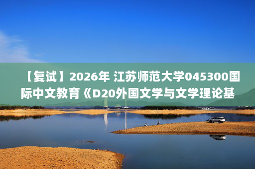 【复试】2026年 江苏师范大学045300国际中文教育《D20外国文学与文学理论基础(加试)》考研复试精品资料