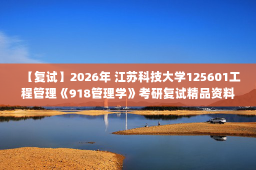 【复试】2026年 江苏科技大学125601工程管理《918管理学》考研复试精品资料