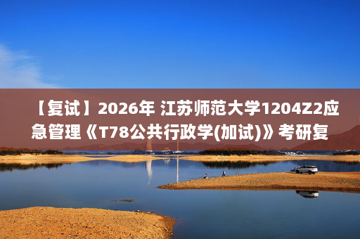 【复试】2026年 江苏师范大学1204Z2应急管理《T78公共行政学(加试)》考研复试精品资料