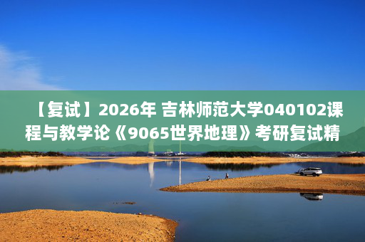 【复试】2026年 吉林师范大学040102课程与教学论《9065世界地理》考研复试精品资料