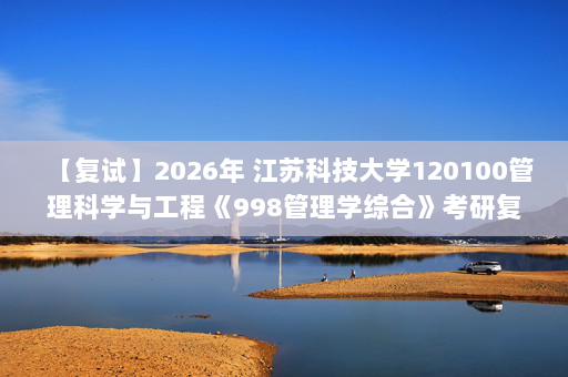 【复试】2026年 江苏科技大学120100管理科学与工程《998管理学综合》考研复试精品资料