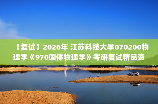 【复试】2026年 江苏科技大学070200物理学《970固体物理学》考研复试精品资料
