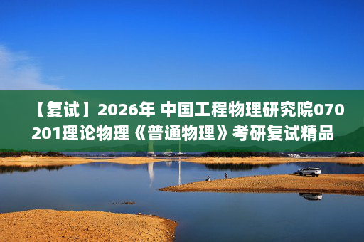 【复试】2026年 中国工程物理研究院070201理论物理《普通物理》考研复试精品资料