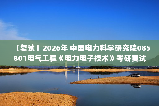 【复试】2026年 中国电力科学研究院085801电气工程《电力电子技术》考研复试精品资料