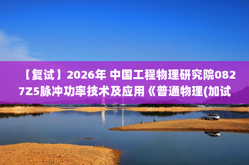 【复试】2026年 中国工程物理研究院0827Z5脉冲功率技术及应用《普通物理(加试)》考研复试精品资料