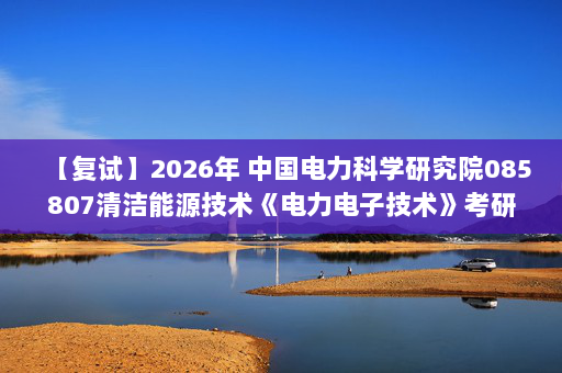 【复试】2026年 中国电力科学研究院085807清洁能源技术《电力电子技术》考研复试精品资料