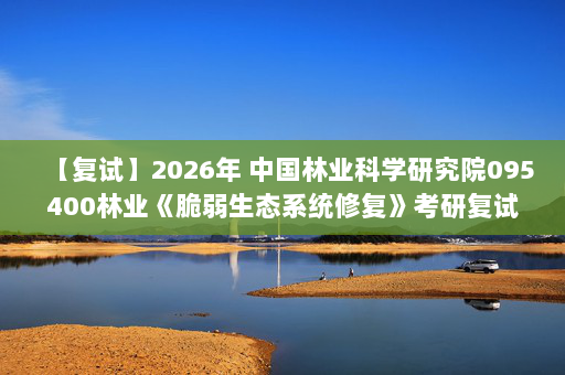 【复试】2026年 中国林业科学研究院095400林业《脆弱生态系统修复》考研复试精品资料