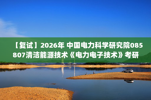 【复试】2026年 中国电力科学研究院085807清洁能源技术《电力电子技术》考研复试精品资料