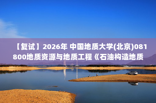 【复试】2026年 中国地质大学(北京)081800地质资源与地质工程《石油构造地质学》考研复试精品资料