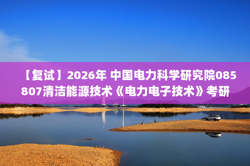 【复试】2026年 中国电力科学研究院085807清洁能源技术《电力电子技术》考研复试精品资料