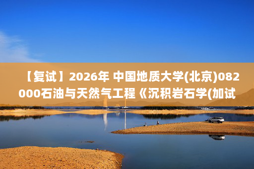 【复试】2026年 中国地质大学(北京)082000石油与天然气工程《沉积岩石学(加试)》考研复试精品资料