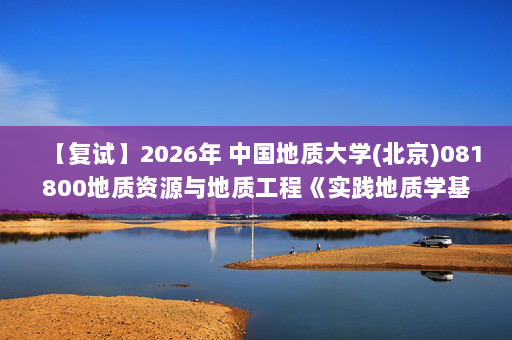【复试】2026年 中国地质大学(北京)081800地质资源与地质工程《实践地质学基础(加试)》考研复试精品资料