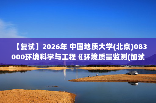 【复试】2026年 中国地质大学(北京)083000环境科学与工程《环境质量监测(加试)》考研复试精品资料
