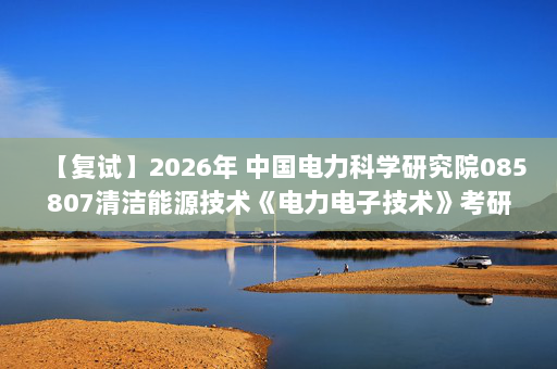 【复试】2026年 中国电力科学研究院085807清洁能源技术《电力电子技术》考研复试精品资料
