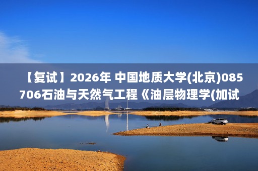 【复试】2026年 中国地质大学(北京)085706石油与天然气工程《油层物理学(加试)》考研复试精品资料