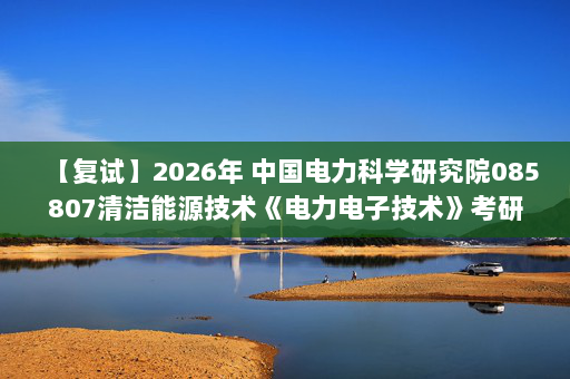 【复试】2026年 中国电力科学研究院085807清洁能源技术《电力电子技术》考研复试精品资料