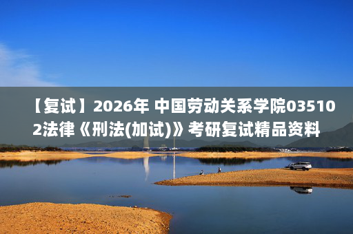 【复试】2026年 中国劳动关系学院035102法律《刑法(加试)》考研复试精品资料