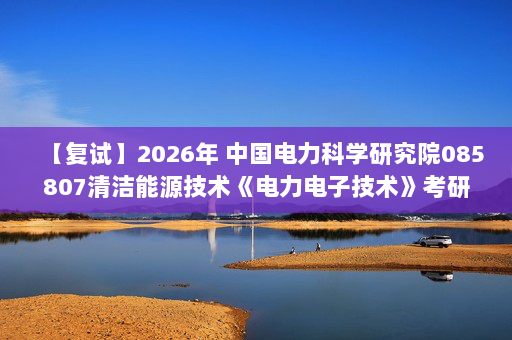 【复试】2026年 中国电力科学研究院085807清洁能源技术《电力电子技术》考研复试精品资料