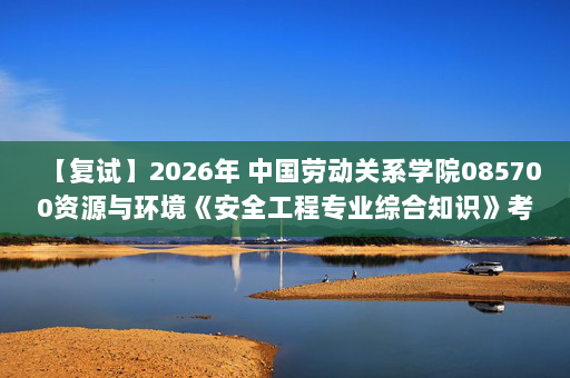 【复试】2026年 中国劳动关系学院085700资源与环境《安全工程专业综合知识》考研复试精品资料