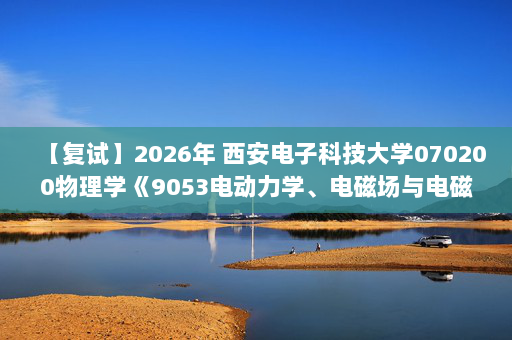 【复试】2026年 西安电子科技大学070200物理学《9053电动力学、电磁场与电磁波》考研复试精品资料-D