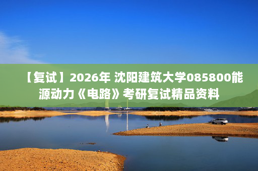 【复试】2026年 沈阳建筑大学085800能源动力《电路》考研复试精品资料